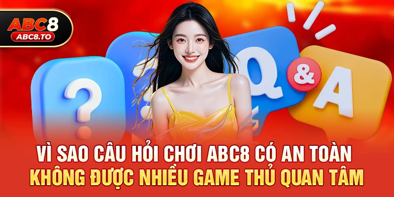 Vì sao câu hỏi chơi abc8 có an toàn không được quan tâm